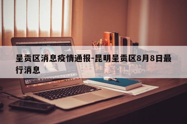 呈贡区消息疫情通报-昆明呈贡区8月8日最行消息