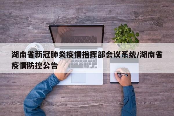 湖南省新冠肺炎疫情指挥部会议系统/湖南省疫情防控公告