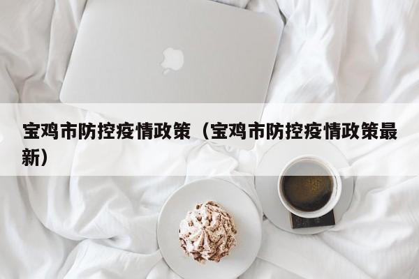 宝鸡市防控疫情政策（宝鸡市防控疫情政策最新）