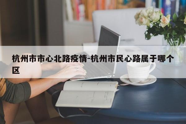 杭州市市心北路疫情-杭州市民心路属于哪个区