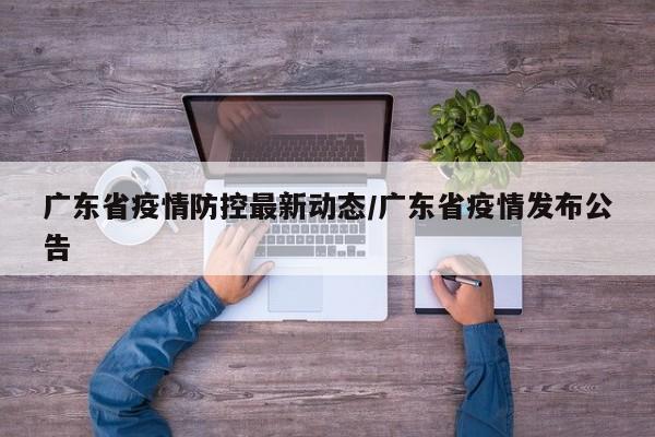 广东省疫情防控最新动态/广东省疫情发布公告