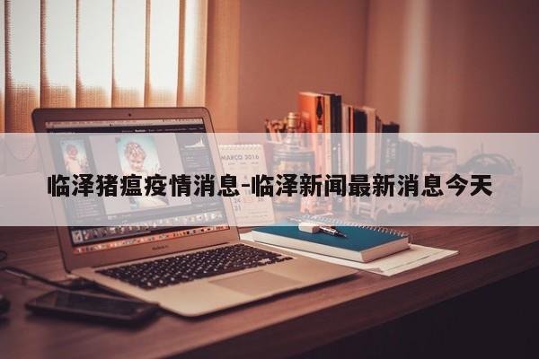 临泽猪瘟疫情消息-临泽新闻最新消息今天