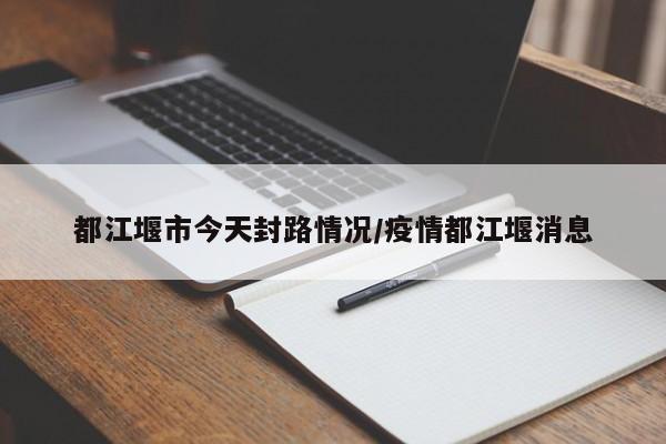 都江堰市今天封路情况/疫情都江堰消息