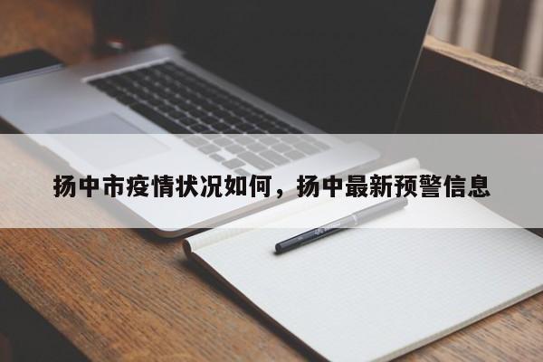 扬中市疫情状况如何,扬中最新预警信息