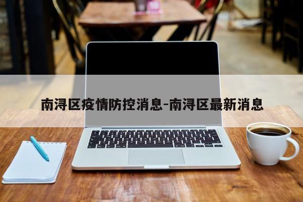 南浔区疫情防控消息-南浔区最新消息