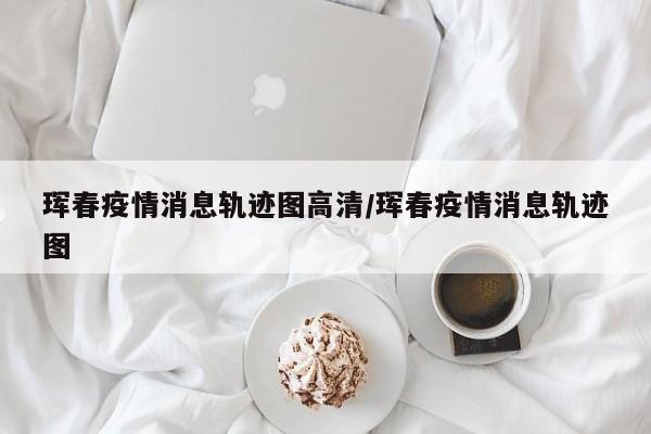 珲春疫情消息轨迹图高清/珲春疫情消息轨迹图