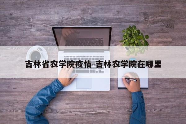 吉林省农学院疫情-吉林农学院在哪里