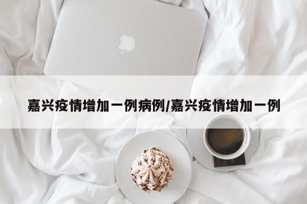 嘉兴疫情增加一例病例/嘉兴疫情增加一例