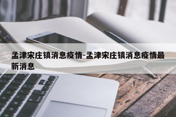 孟津宋庄镇消息疫情-孟津宋庄镇消息疫情最新消息