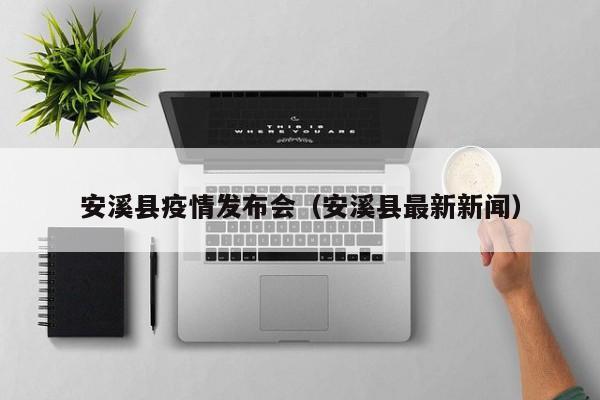安溪县疫情发布会（安溪县最新新闻）