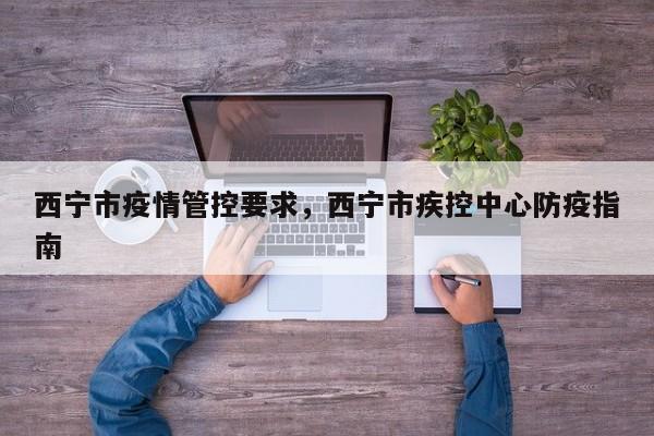 西宁市疫情管控要求,西宁市疾控中心防疫指南