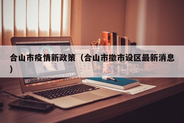 合山市疫情新政策（合山市撤市设区最新消息）