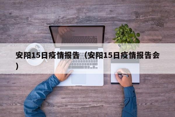 安阳15日疫情报告(安阳15日疫情报告会)