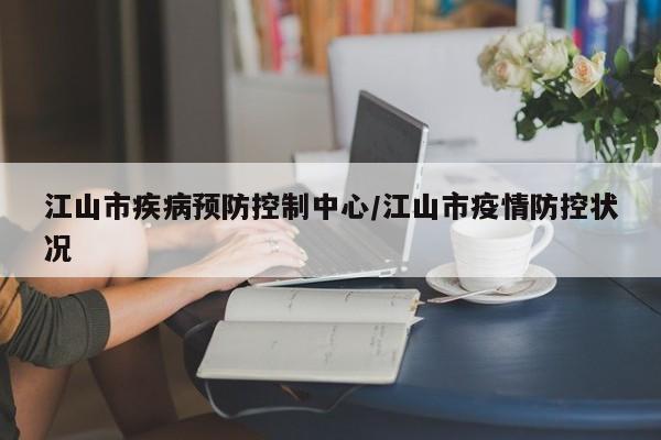 江山市疾病预防控制中心/江山市疫情防控状况