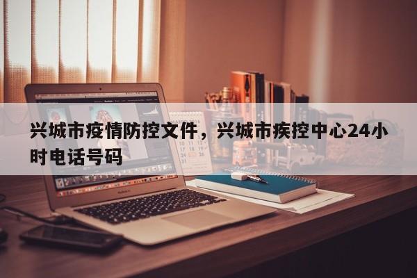 兴城市疫情防控文件,兴城市疾控中心24小时电话号码
