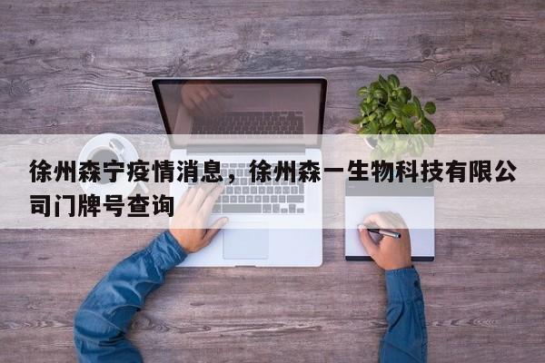 徐州森宁疫情消息,徐州森一生物科技有限公司门牌号查询
