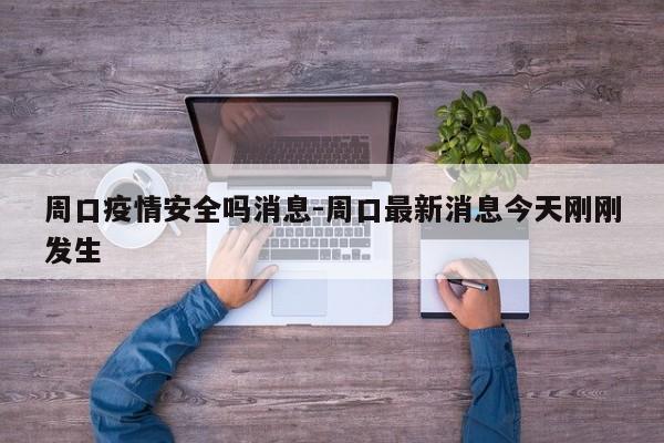 周口疫情安全吗消息-周口最新消息今天刚刚发生