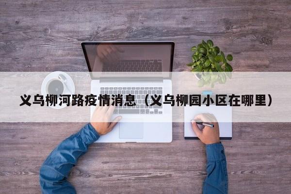 义乌柳河路疫情消息（义乌柳园小区在哪里）