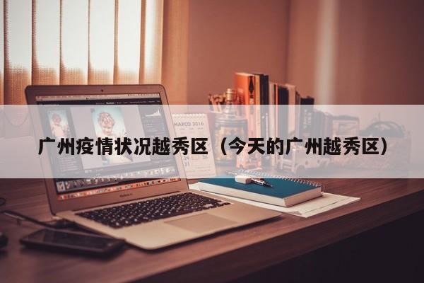 广州疫情状况越秀区(今天的广州越秀区)
