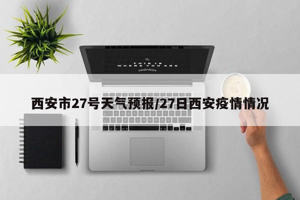 西安市27号天气预报/27日西安疫情情况