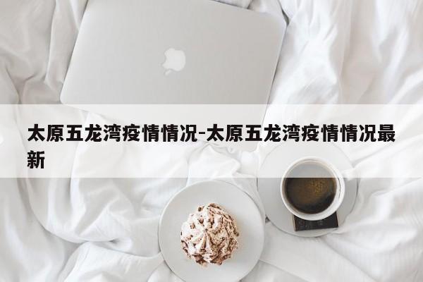 太原五龙湾疫情情况-太原五龙湾疫情情况最新
