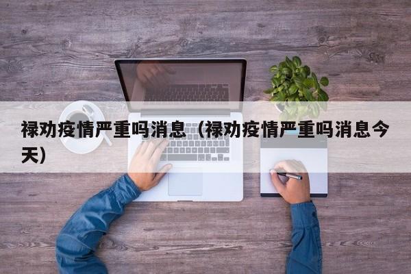 禄劝疫情严重吗消息（禄劝疫情严重吗消息今天）