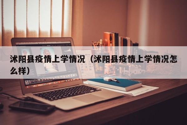 沭阳县疫情上学情况(沭阳县疫情上学情况怎么样)