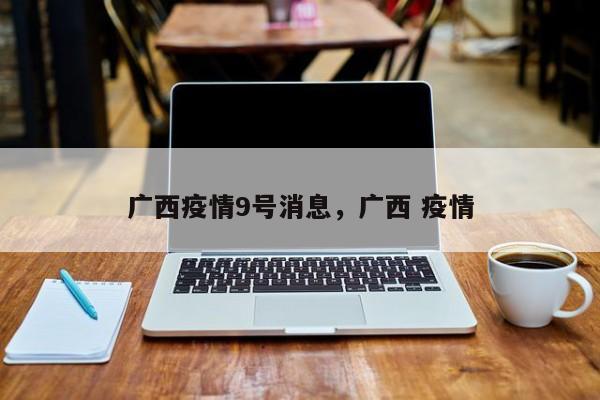 广西疫情9号消息，广西 疫情