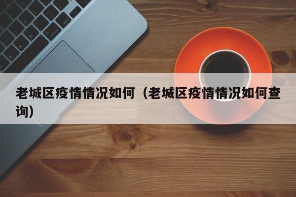 老城区疫情情况如何(老城区疫情情况如何查询)