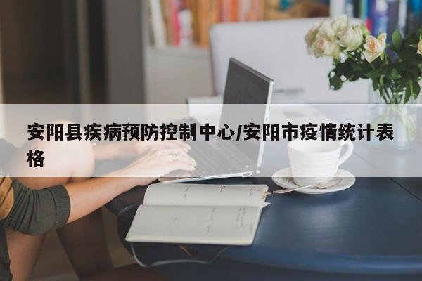 安阳县疾病预防控制中心/安阳市疫情统计表格