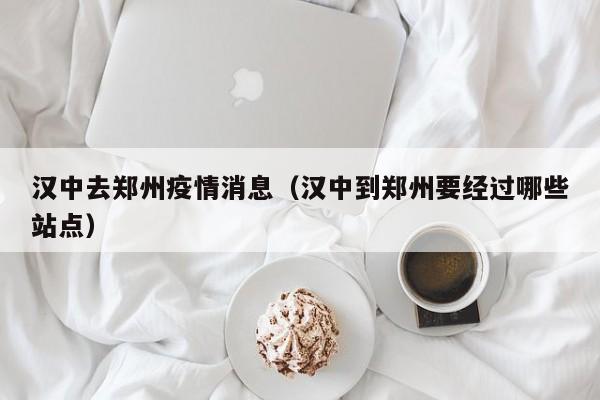 汉中去郑州疫情消息（汉中到郑州要经过哪些站点）
