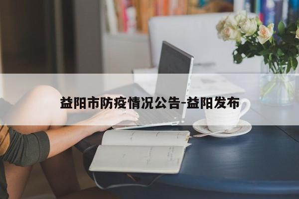益阳市防疫情况公告-益阳发布