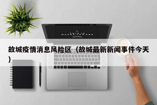 故城疫情消息风险区（故城最新新闻事件今天）