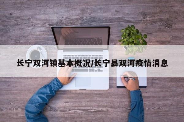 长宁双河镇基本概况/长宁县双河疫情消息