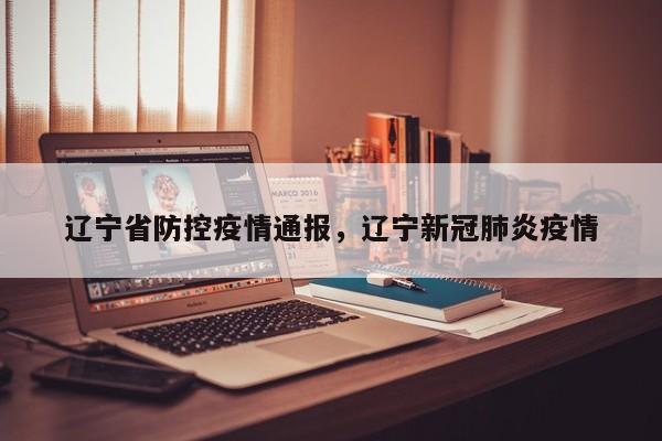 辽宁省防控疫情通报,辽宁新冠肺炎疫情