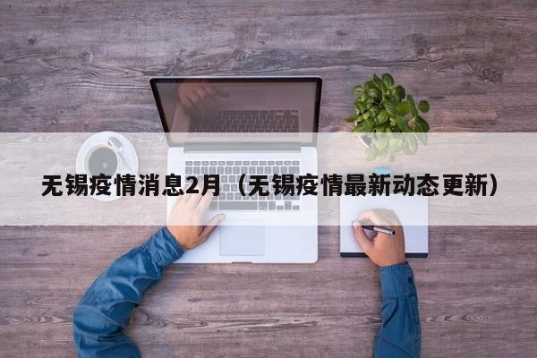 无锡疫情消息2月(无锡疫情最新动态更新)