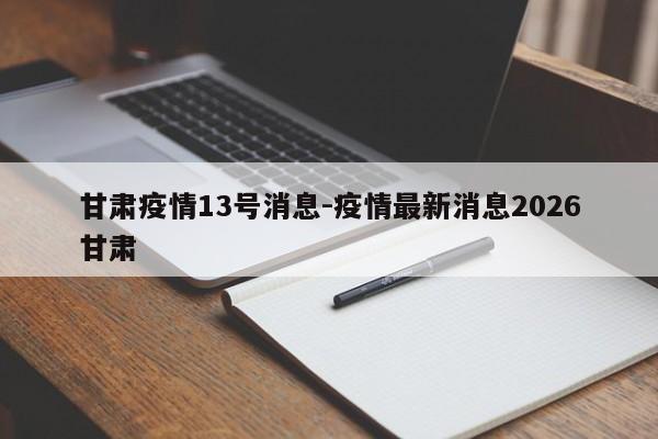 甘肃疫情13号消息-疫情最新消息2026甘肃