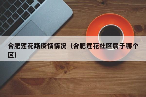 合肥莲花路疫情情况（合肥莲花社区属于哪个区）