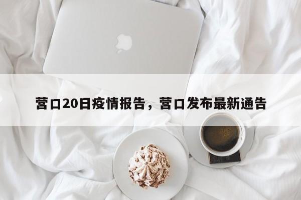 营口20日疫情报告，营口发布最新通告