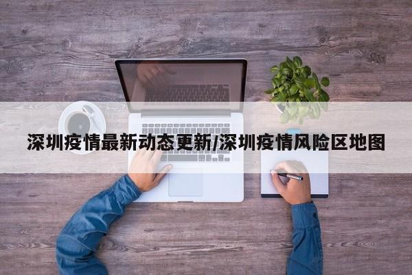 深圳疫情最新动态更新/深圳疫情风险区地图