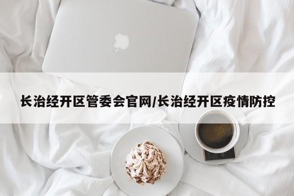 长治经开区管委会官网/长治经开区疫情防控