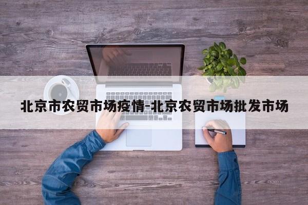 北京市农贸市场疫情-北京农贸市场批发市场