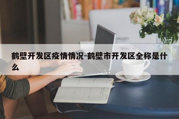 鹤壁开发区疫情情况-鹤壁市开发区全称是什么