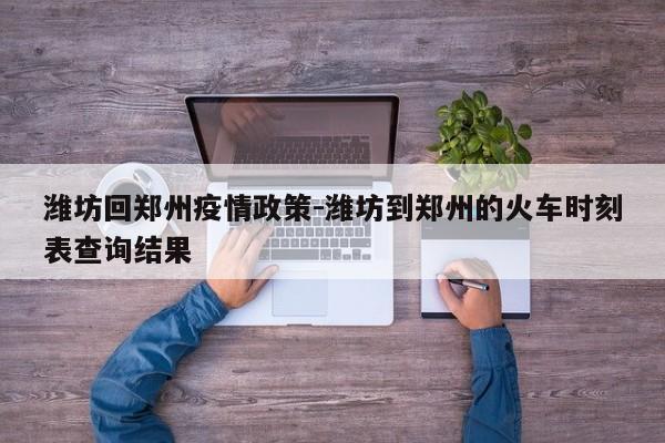 潍坊回郑州疫情政策-潍坊到郑州的火车时刻表查询结果