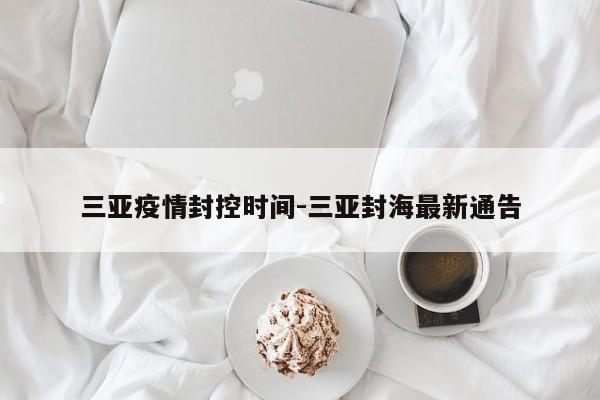 三亚疫情封控时间-三亚封海最新通告