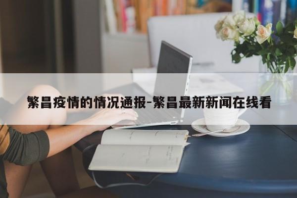 繁昌疫情的情况通报-繁昌最新新闻在线看