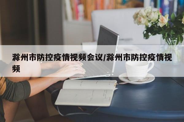 滁州市防控疫情视频会议/滁州市防控疫情视频