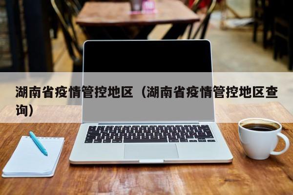 湖南省疫情管控地区(湖南省疫情管控地区查询)
