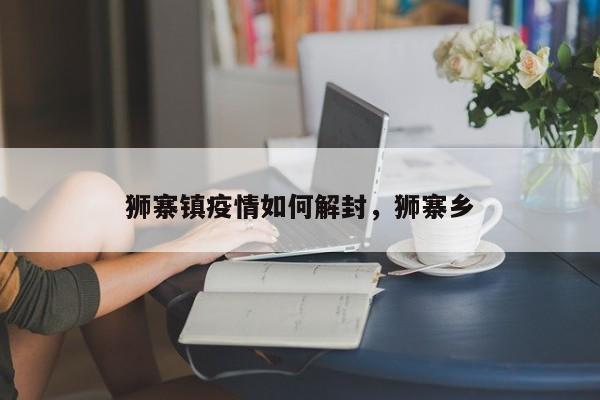 狮寨镇疫情如何解封,狮寨乡