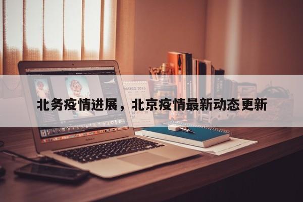 北务疫情进展,北京疫情最新动态更新